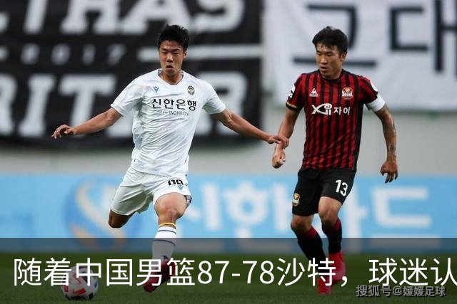 随着中国男篮87-78沙特，球迷认清3个事实，这水平夺冠有困难